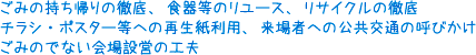 ごみの持ち帰りの徹底、食器等のリユース、リサイクルの徹底チラシ・ポスター等への再生紙利用、来場者への公共交通の呼びかけごみのでない会場設営の工夫